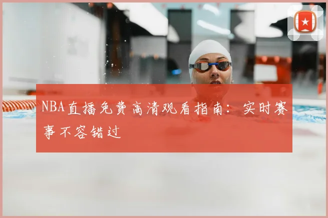 NBA直播免费高清观看指南：实时赛事不容错过