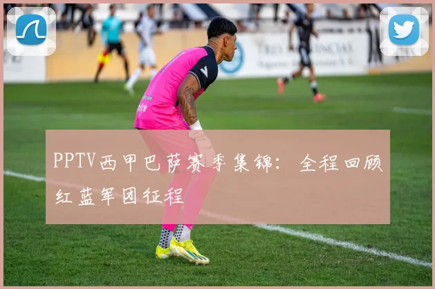 PPTV西甲巴萨赛季集锦：全程回顾红蓝军团征程