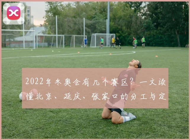 2022年冬奥会有几个赛区？一文读懂北京、延庆、张家口的分工与定位