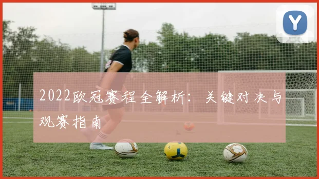 2022欧冠赛程全解析：关键对决与观赛指南