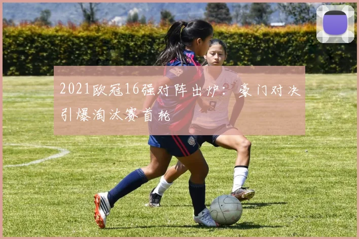 2021欧冠16强对阵出炉：豪门对决引爆淘汰赛首轮