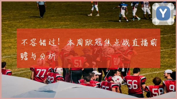 不容错过！本周欧冠焦点战直播前瞻与分析