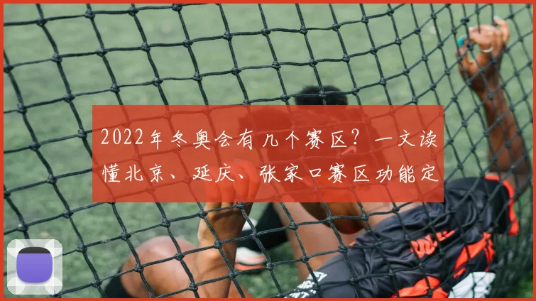 2022年冬奥会有几个赛区？一文读懂北京、延庆、张家口赛区功能定位