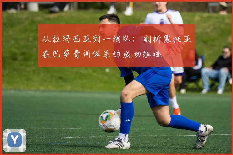 从拉玛西亚到一线队：剖析蒙托亚在巴萨青训体系的成功轨迹