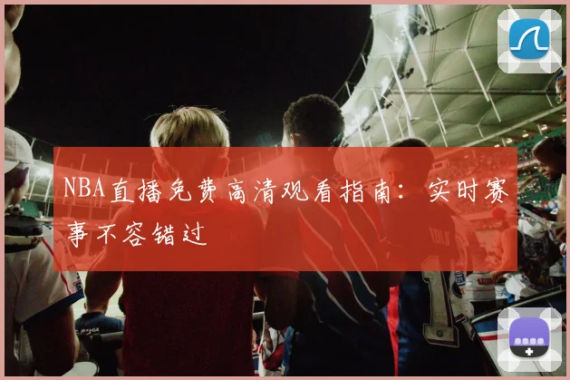 NBA直播免费高清观看指南：实时赛事不容错过