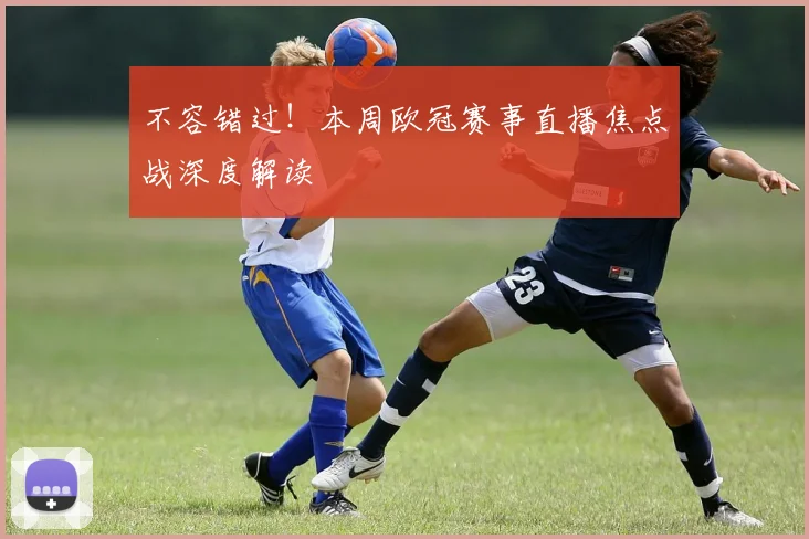 不容错过！本周欧冠赛事直播焦点战深度解读