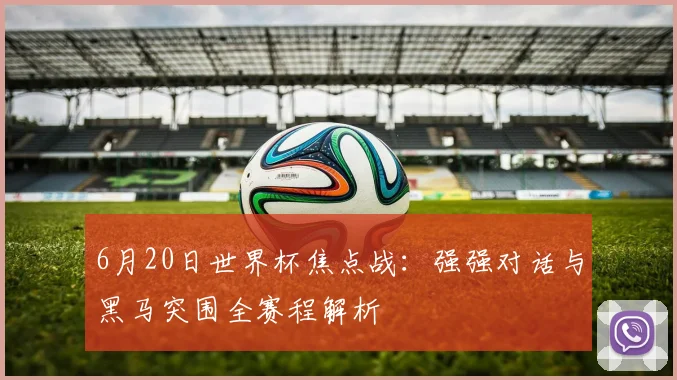 6月20日世界杯焦点战：强强对话与黑马突围全赛程解析