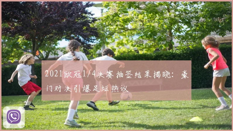 2021欧冠1/4决赛抽签结果揭晓：豪门对决引爆足坛热议