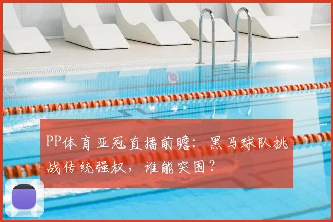 PP体育亚冠直播前瞻:黑马球队挑战传统强权,谁能突围?
