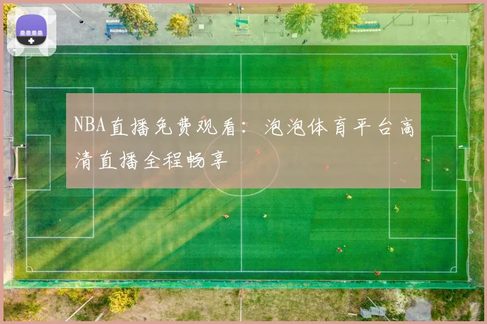 NBA直播免费观看：泡泡体育平台高清直播全程畅享