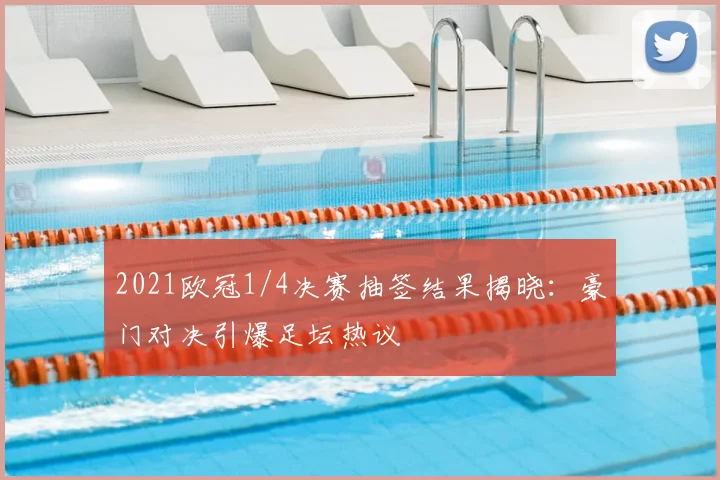 2021欧冠1/4决赛抽签结果揭晓：豪门对决引爆足坛热议