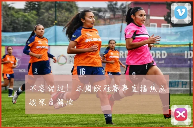 不容错过！本周欧冠赛事直播焦点战深度解读