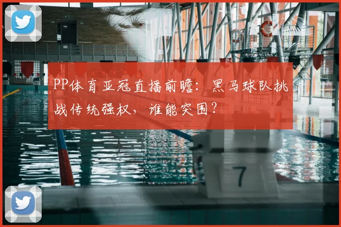 PP体育亚冠直播前瞻:黑马球队挑战传统强权,谁能突围?