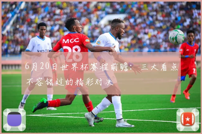 6月20日世界杯赛程前瞻：三大看点不容错过的精彩对决