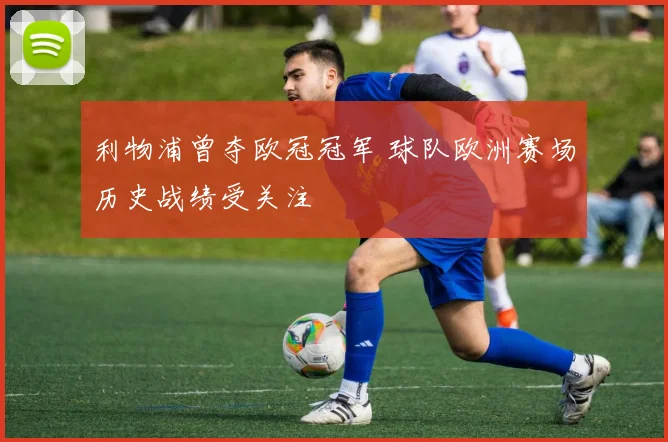 利物浦曾夺欧冠冠军 球队欧洲赛场历史战绩受关注