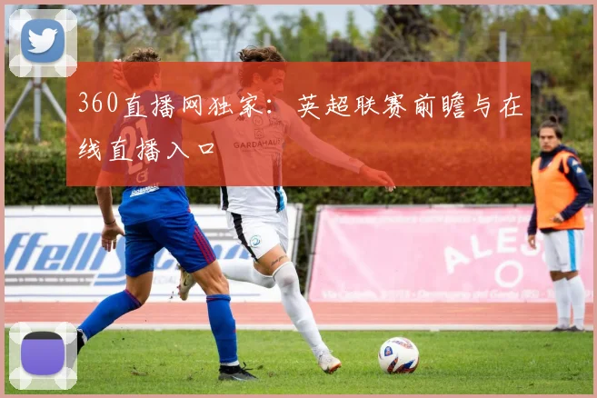 360直播网独家:英超联赛前瞻与在线直播入口