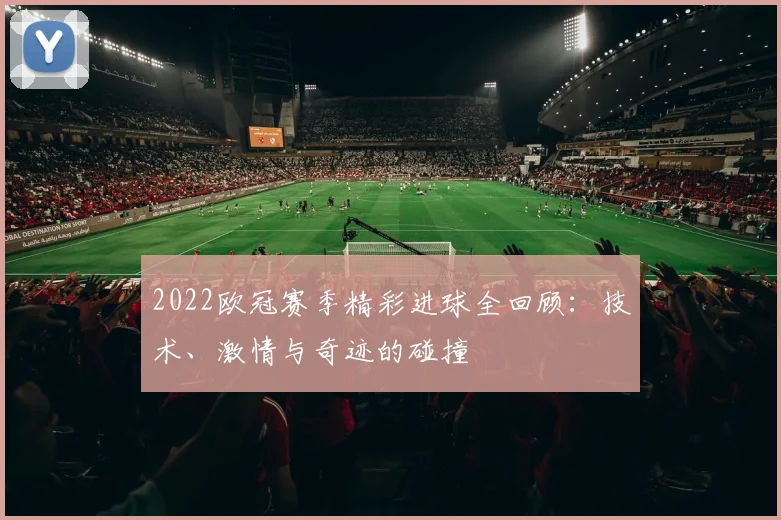 2022欧冠赛季精彩进球全回顾：技术、激情与奇迹的碰撞