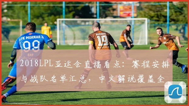 2018LPL亚运会直播看点：赛程安排与战队名单汇总，中文解说覆盖全程赛事