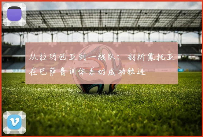 从拉玛西亚到一线队：剖析蒙托亚在巴萨青训体系的成功轨迹