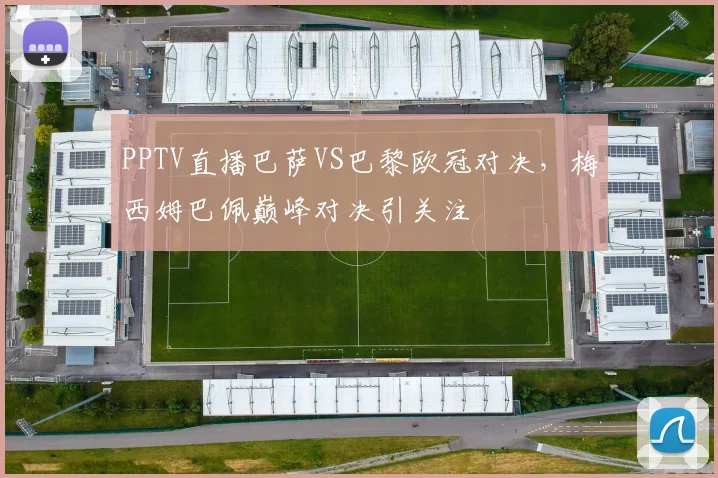 PPTV直播巴萨VS巴黎欧冠对决，梅西姆巴佩巅峰对决引关注